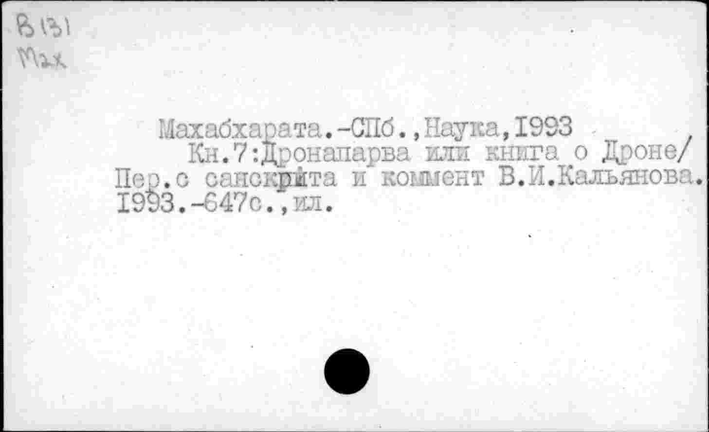 ﻿
Махабхарата.-СПб.,Наука,1993
Кн.7:Дронапарва или книга о Дроне/ Пер.с санскрита и'коымент В.И.Кальянова. 1993.-647с.,ил.